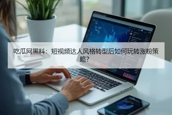 吃瓜网黑料：短视频达人风格转型后如何玩转涨粉策略？
