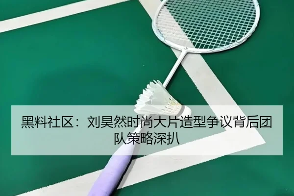 黑料社区：刘昊然时尚大片造型争议背后团队策略深扒